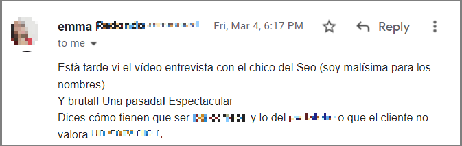 Està tarde vi el vídeo entrevista con el chico del Seo (soy malísima para los nombres)
Y brutal! Una pasada! Espectacular
Dices cómo tienen que ser los correos y lo del portafolio o que el cliente no valora un servicio regalado...
Trabajo de telemarketing en una empresa de SEO, mi jefe que dice que te conoce y te tiene mucha fe.... No he podido evitar enviarle el link... Pero creo que deberíamos provar tus consejos como bien dices, es mejor arriesgar que seguir haciendo lo mismo...

Puede que me eche por pesada o puede que diga, oye mira te pago  curso de objeciones.
Después de haber visto el vídeo tengo claro que necesito el curso de objeciones.

Un saludo