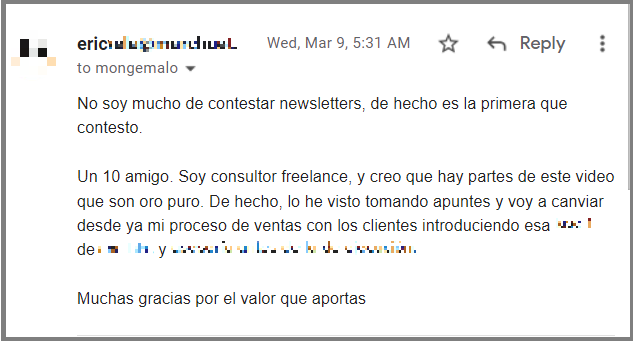 No soy mucho de contestar newsletters, de hecho es la primera que contesto.

 

Un 10 amigo. Soy consultor freelance, y creo que hay partes de este video que son oro puro. De hecho, lo he visto tomando apuntes y voy a canviar desde ya mi proceso de ventas con los clientes introduciendo esa fase 1 de analisis y asesoría antes de la de ejecución.

 

Muchas gracias por el valor que aportas